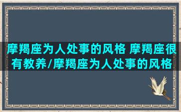 摩羯座为人处事的风格 摩羯座很有教养/摩羯座为人处事的风格 摩羯座很有教养-我的网站